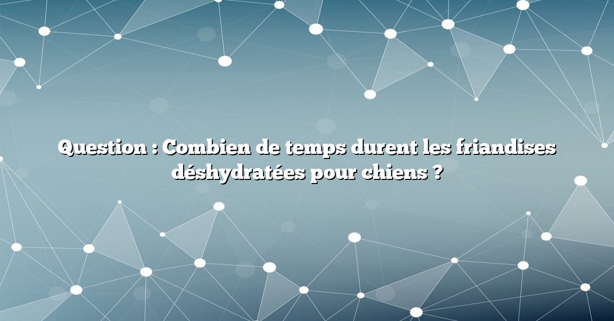 Question : Combien de temps durent les friandises déshydratées pour chiens ?